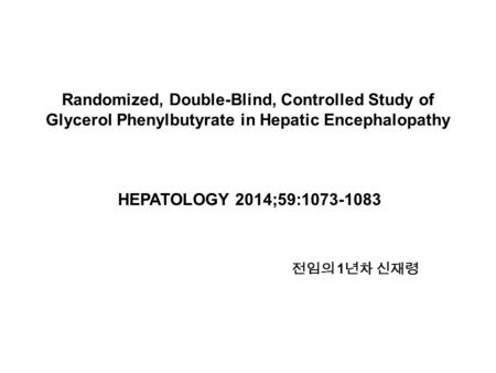 Randomized, Double-Blind, Controlled Study of Glycerol Phenylbutyrate in Hepatic Encephalopathy HEPATOLOGY 2014;59:1073-1083 전임의 1 년차 신재령.