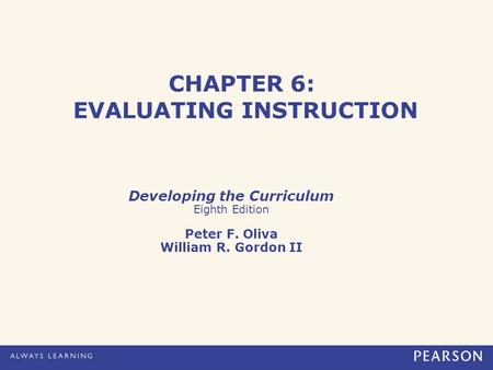 CHAPTER 6: EVALUATING INSTRUCTION Developing the Curriculum Eighth Edition Peter F. Oliva William R. Gordon II.