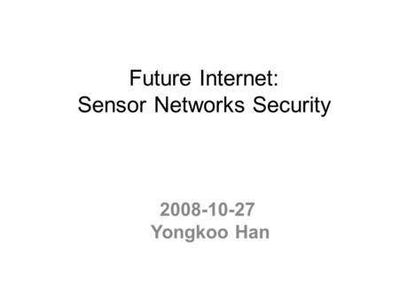 Future Internet: Sensor Networks Security 2008-10-27 Yongkoo Han.