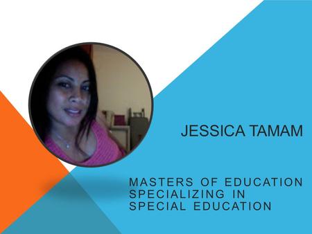 JESSICA TAMAM MASTERS OF EDUCATION SPECIALIZING IN SPECIAL EDUCATION.