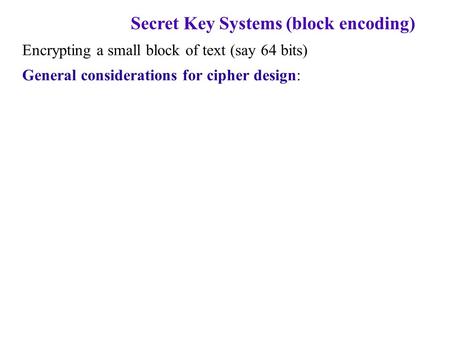 Secret Key Systems (block encoding) Encrypting a small block of text (say 64 bits) General considerations for cipher design: