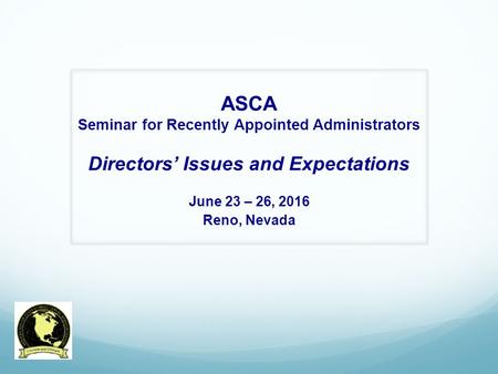 ASCA Seminar for Recently Appointed Administrators Directors’ Issues and Expectations June 23 – 26, 2016 Reno, Nevada.