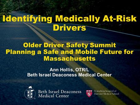 Identifying Medically At-Risk Drivers Older Driver Safety Summit Planning a Safe and Mobile Future for Massachusetts Ann Hollis, OTR/L Beth Israel Deaconess.