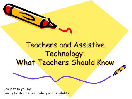 Teachers and Assistive Technology: What Teachers Should Know Brought to you by: Family Center on Technology and Disability.