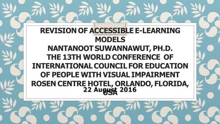 REVISION OF ACCESSIBLE E-LEARNING MODELS NANTANOOT SUWANNAWUT, PH.D. THE 13TH WORLD CONFERENCE OF INTERNATIONAL COUNCIL FOR EDUCATION OF PEOPLE WITH VISUAL.