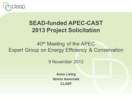 SEAD-funded APEC-CAST 2013 Project Solicitation 40 th Meeting of the APEC Expert Group on Energy Efficiency & Conservation 9 November 2012 Anna Lising.