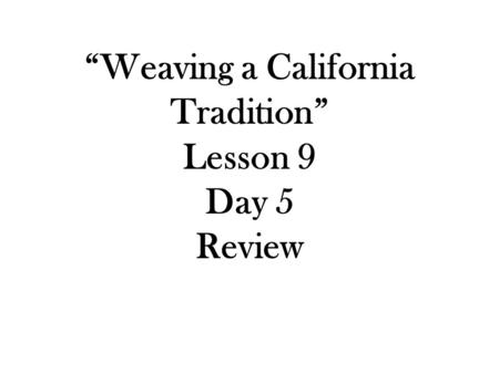 “Weaving a California Tradition” Lesson 9 Day 5 Review.