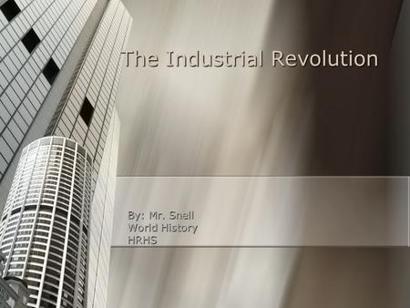 The Industrial Revolution By: Mr. Snell World History HRHS.