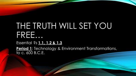 THE TRUTH WILL SET YOU FREE… Essential ?s 1.1, 1.2 & 1.3 Period 1 : Technology & Environment Transformations, to c. 600 B.C.E.