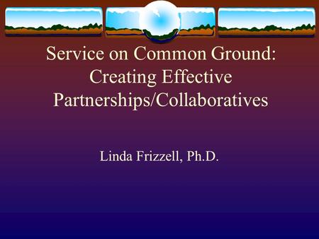 Service on Common Ground: Creating Effective Partnerships/Collaboratives Linda Frizzell, Ph.D.