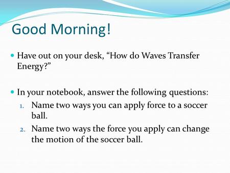 Good Morning! Have out on your desk, “How do Waves Transfer Energy?” In your notebook, answer the following questions: 1. Name two ways you can apply force.