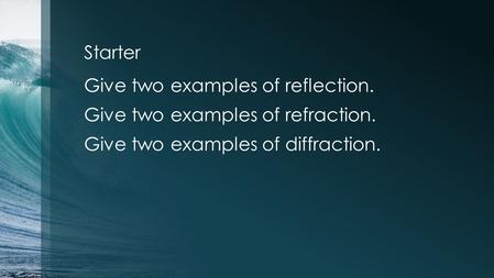 Starter Give two examples of reflection. Give two examples of refraction. Give two examples of diffraction.