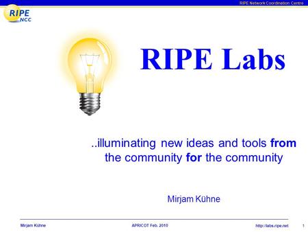 RIPE Network Coordination Centre APRICOT Feb. 2010 1 Mirjam Kühne..illuminating new ideas and tools from the community for the community.