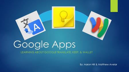 Google Apps LEARNING ABOUT GOOGLE TRANSLATE, KEEP, & WALLET By: Aaron Hill & Matthew Avelar.