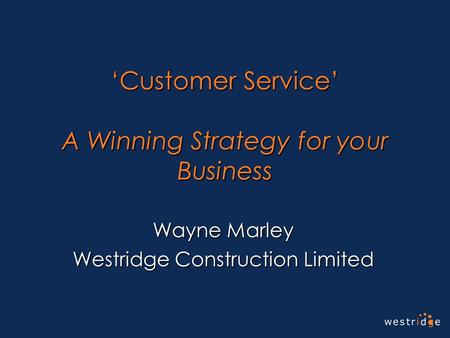 ‘Customer Service’ A Winning Strategy for your Business Wayne Marley Westridge Construction Limited.