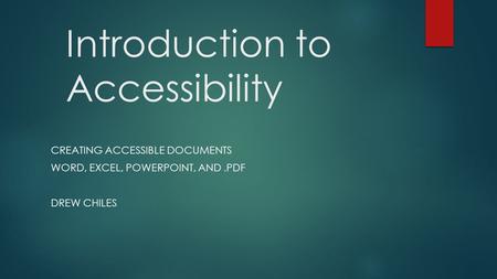 Introduction to Accessibility CREATING ACCESSIBLE DOCUMENTS WORD, EXCEL, POWERPOINT, AND.PDF DREW CHILES.