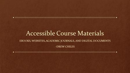 Accessible Course Materials EBOOKS, WEBSITES, ACADEMIC JOURNALS, AND DIGITAL DOCUMENTS -DREW CHILES.