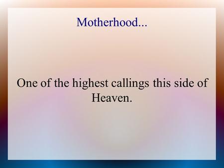 Motherhood... One of the highest callings this side of Heaven.