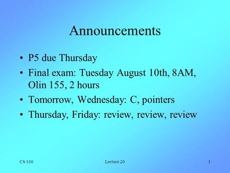 CS 100Lecture 201 Announcements P5 due Thursday Final exam: Tuesday August 10th, 8AM, Olin 155, 2 hours Tomorrow, Wednesday: C, pointers Thursday, Friday: