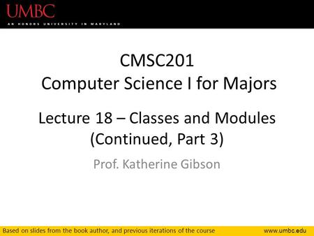 CMSC201 Computer Science I for Majors Lecture 18 – Classes and Modules (Continued, Part 3) Prof. Katherine Gibson Based on slides from the.