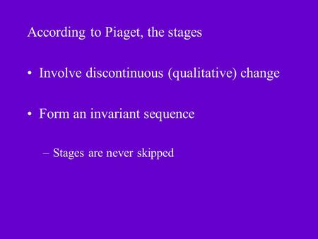 According to Piaget, the stages Involve discontinuous (qualitative) change Form an invariant sequence –Stages are never skipped.