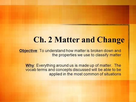 Ch. 2 Matter and Change Objective: To understand how matter is broken down and the properties we use to classify matter Why: Everything around us is made.