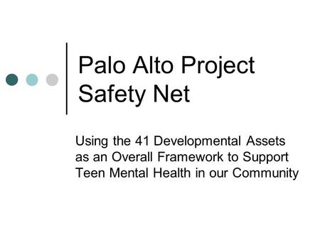 Palo Alto Project Safety Net Using the 41 Developmental Assets as an Overall Framework to Support Teen Mental Health in our Community.