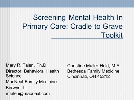 1 Screening Mental Health In Primary Care: Cradle to Grave Toolkit Mary R. Talen, Ph.D. Director, Behavioral Health Science MacNeal Family Medicine Berwyn,