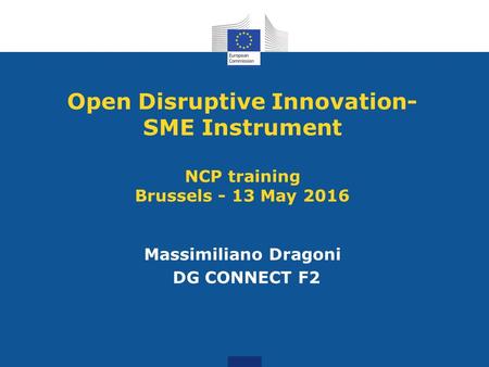 Open Disruptive Innovation- SME Instrument NCP training Brussels - 13 May 2016 Massimiliano Dragoni DG CONNECT F2.