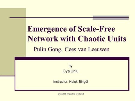 Cmpe 588- Modeling of Internet Emergence of Scale-Free Network with Chaotic Units Pulin Gong, Cees van Leeuwen by Oya Ünlü Instructor: Haluk Bingöl.