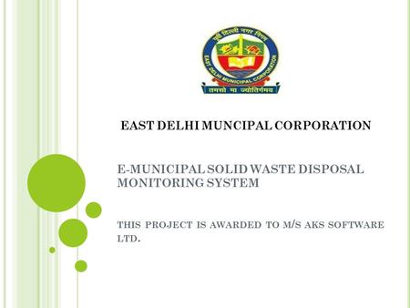 EAST DELHI MUNCIPAL CORPORATION E-MUNICIPAL SOLID WASTE DISPOSAL MONITORING SYSTEM THIS PROJECT IS AWARDED TO M / S AKS SOFTWARE LTD.