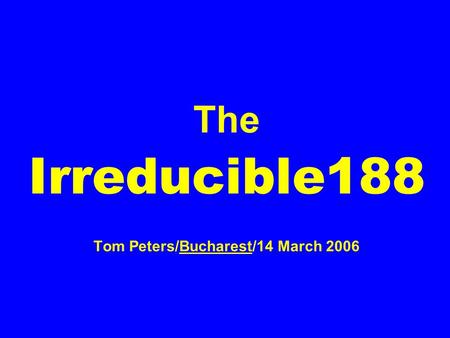 The Irreducible188 Tom Peters/Bucharest/14 March 2006.