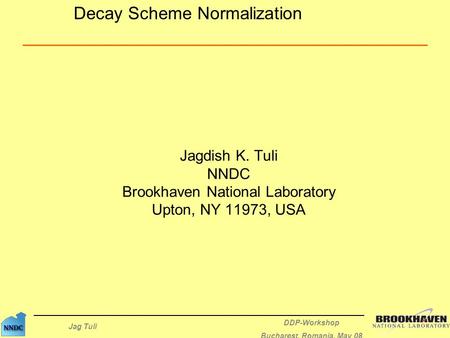 Jag Tuli DDP-Workshop Bucharest, Romania, May 08 Jagdish K. Tuli NNDC Brookhaven National Laboratory Upton, NY 11973, USA Decay Scheme Normalization.