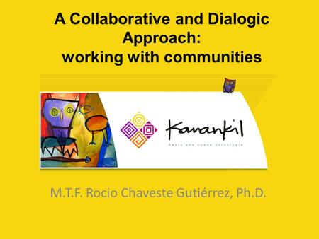 A Collaborative and Dialogic Approach: working with communities M.T.F. Rocio Chaveste Gutiérrez, Ph.D.