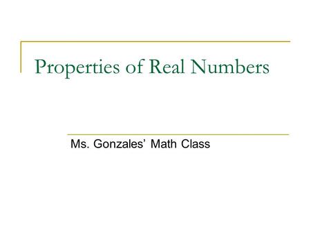 Properties of Real Numbers Ms. Gonzales’ Math Class.