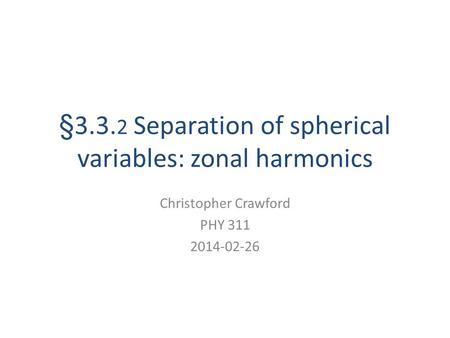 §3.3. 2 Separation of spherical variables: zonal harmonics Christopher Crawford PHY 311 2014-02-26.