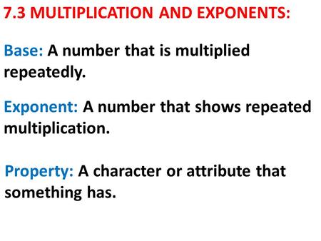 7.3 MULTIPLICATION AND EXPONENTS: Base: A number that is multiplied repeatedly. Exponent: A number that shows repeated multiplication. Property: A character.