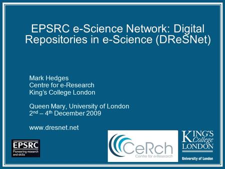 EPSRC e-Science Network: Digital Repositories in e-Science (DReSNet) Queen Mary, University of London 2 nd – 4 th December 2009  Mark Hedges.