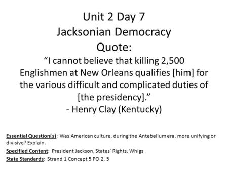 Unit 2 Day 7 Jacksonian Democracy Quote: “I cannot believe that killing 2,500 Englishmen at New Orleans qualifies [him] for the various difficult and complicated.