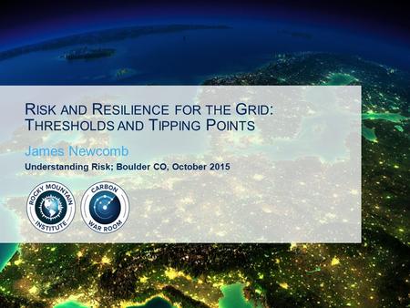 R ISK AND R ESILIENCE FOR THE G RID : T HRESHOLDS AND T IPPING P OINTS James Newcomb Understanding Risk; Boulder CO, October 2015.