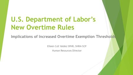 U.S. Department of Labor’s New Overtime Rules Implications of Increased Overtime Exemption Thresholds Eileen Cull Valdez SPHR, SHRM-SCP Human Resources.