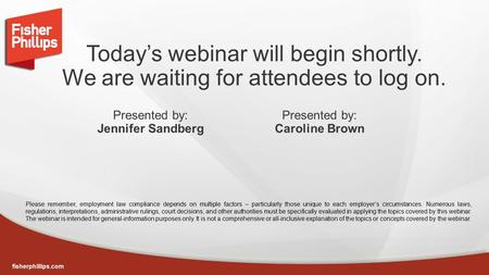 Fisherphillips.com Today’s webinar will begin shortly. We are waiting for attendees to log on. Presented by: Jennifer Sandberg Please remember, employment.