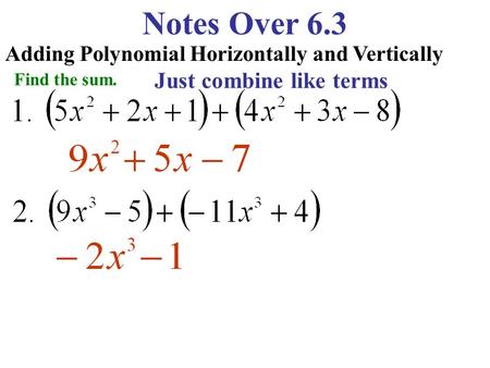 Notes Over 6.3 Adding Polynomial Horizontally and Vertically Find the sum. Just combine like terms.