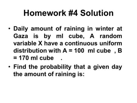 Homework #4 Solution Daily amount of raining in winter at Gaza is by ml cube, A random variable X have a continuous uniform distribution with A = 100 ml.