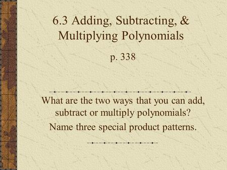 6.3 Adding, Subtracting, & Multiplying Polynomials p. 338 What are the two ways that you can add, subtract or multiply polynomials? Name three special.