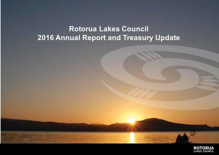 Rotorua Lakes Council 2016 Annual Report and Treasury Update.