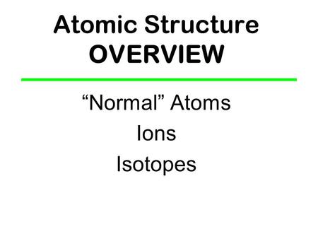 Atomic Structure OVERVIEW “Normal” Atoms Ions Isotopes.