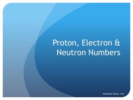 Proton, Electron & Neutron Numbers Noadswood Science, 2011.