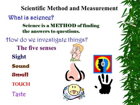 Scientific Method and Measurement What is science? Science is a METHOD of finding the answers to questions. How do we investigate things? The five senses.