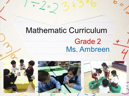 Mathematic Curriculum Grade 2 Ms. Ambreen. About me… Teaching for 9 years Currently teaching 304 My approach: Puzzles, riddles, art, board games Goal: